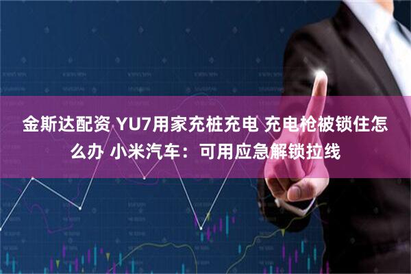 金斯达配资 YU7用家充桩充电 充电枪被锁住怎么办 小米汽车：可用应急解锁拉线