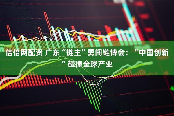 倍倍网配资 广东“链主”勇闯链博会：“中国创新”碰撞全球产业