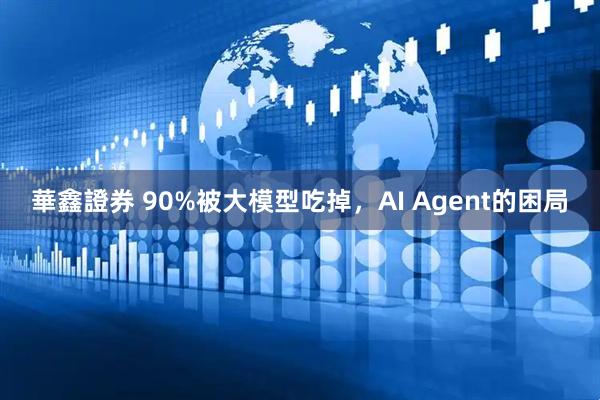 華鑫證券 90%被大模型吃掉，AI Agent的困局