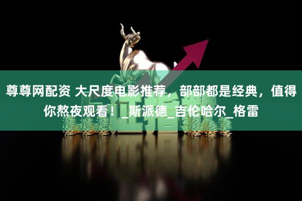 尊尊网配资 大尺度电影推荐，部部都是经典，值得你熬夜观看！_斯派德_吉伦哈尔_格雷