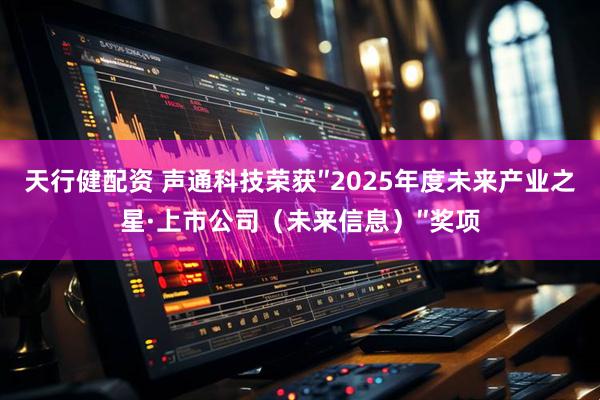 天行健配资 声通科技荣获″2025年度未来产业之星·上市公司（未来信息）″奖项