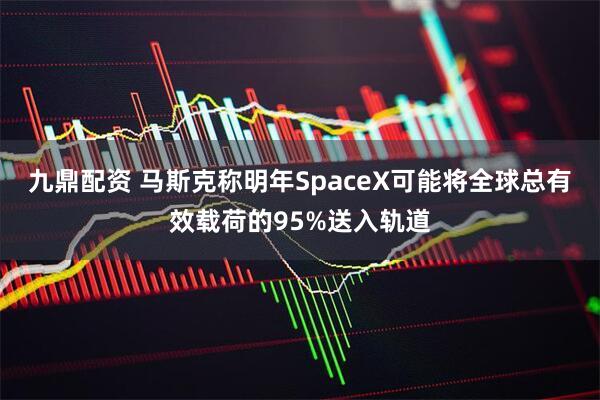 九鼎配资 马斯克称明年SpaceX可能将全球总有效载荷的95%送入轨道