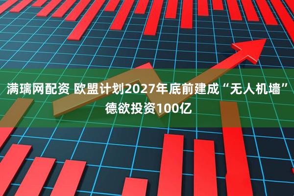 满璃网配资 欧盟计划2027年底前建成“无人机墙” 德欲投资100亿