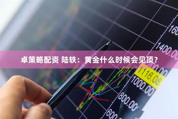 卓策略配资 陆轶：黄金什么时候会见顶？