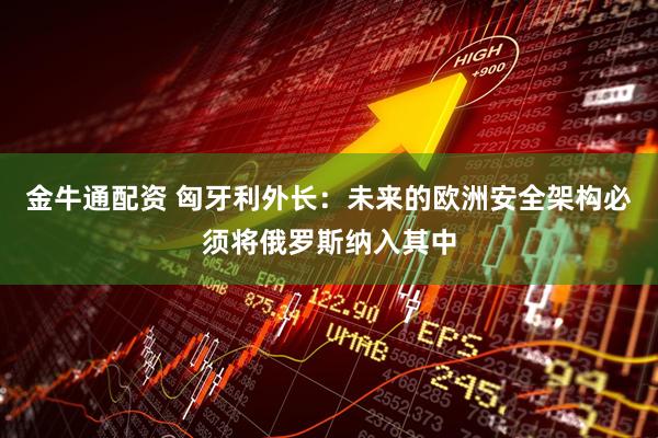 金牛通配资 匈牙利外长：未来的欧洲安全架构必须将俄罗斯纳入其中