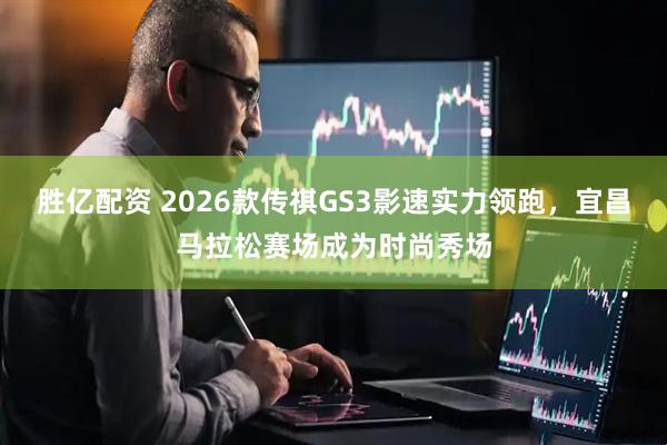 胜亿配资 2026款传祺GS3影速实力领跑，宜昌马拉松赛场成为时尚秀场