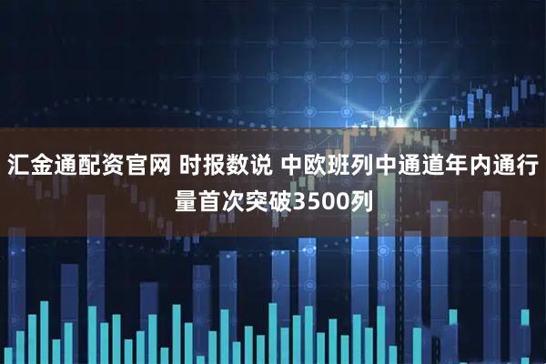 汇金通配资官网 时报数说 中欧班列中通道年内通行量首次突破3500列
