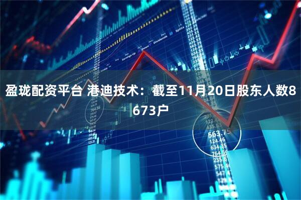 盈珑配资平台 港迪技术：截至11月20日股东人数8673户