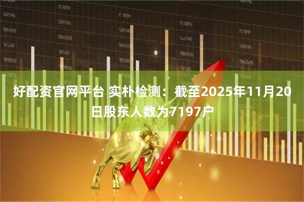 好配资官网平台 实朴检测：截至2025年11月20日股东人数为7197户