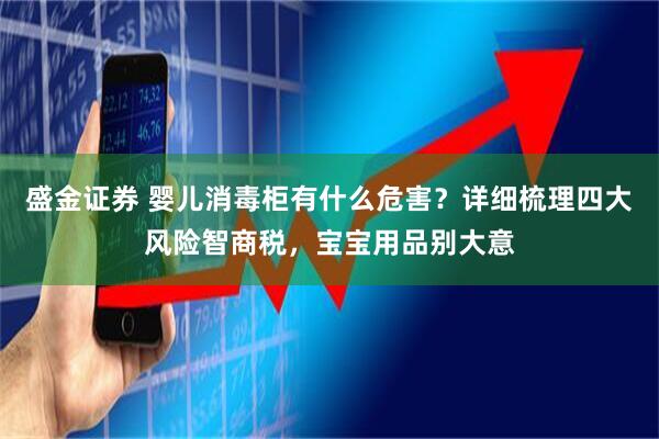 盛金证券 婴儿消毒柜有什么危害？详细梳理四大风险智商税，宝宝用品别大意