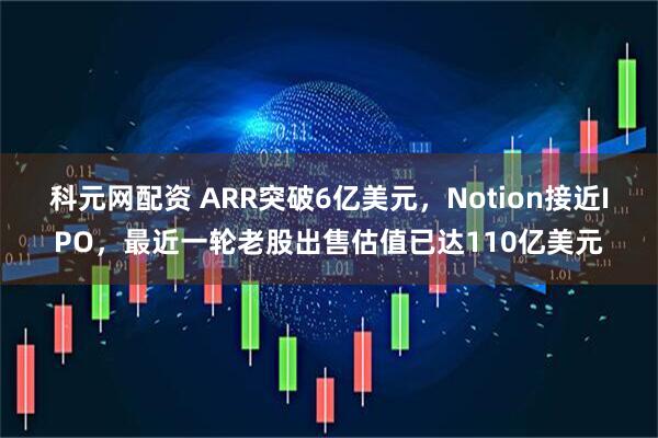 科元网配资 ARR突破6亿美元，Notion接近IPO，最近一轮老股出售估值已达110亿美元