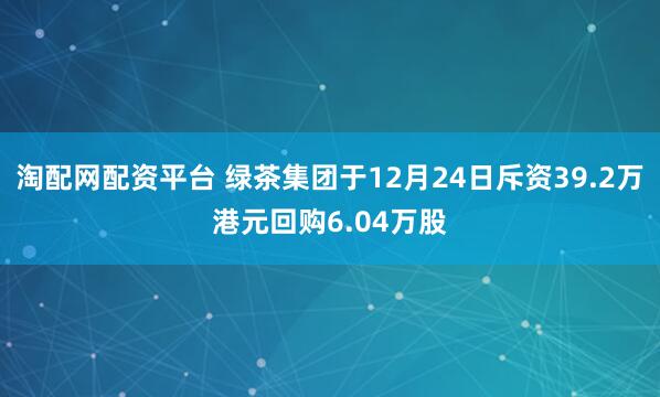 淘配网配资平台 绿茶集团于12月24日斥资39.2万港元回购6.04万股