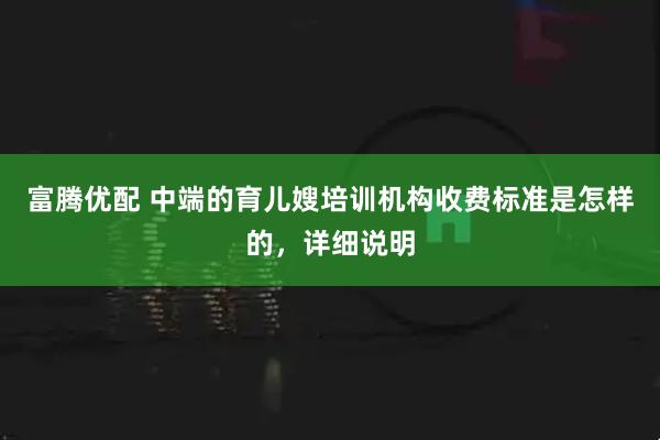 富腾优配 中端的育儿嫂培训机构收费标准是怎样的，详细说明