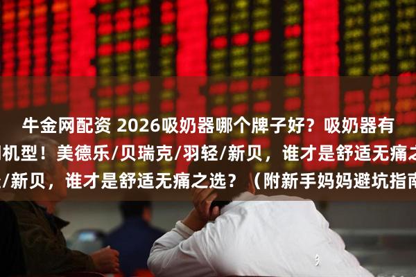 牛金网配资 2026吸奶器哪个牌子好？吸奶器有必要买吗？实测8款热门机型！美德乐/贝瑞克/羽轻/新贝，谁才是舒适无痛之选？（附新手妈妈避坑指南）