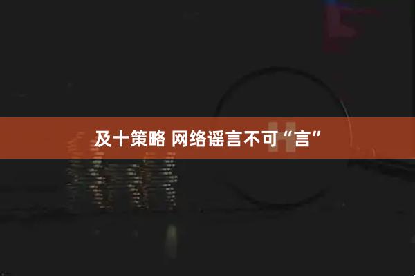 及十策略 网络谣言不可“言”