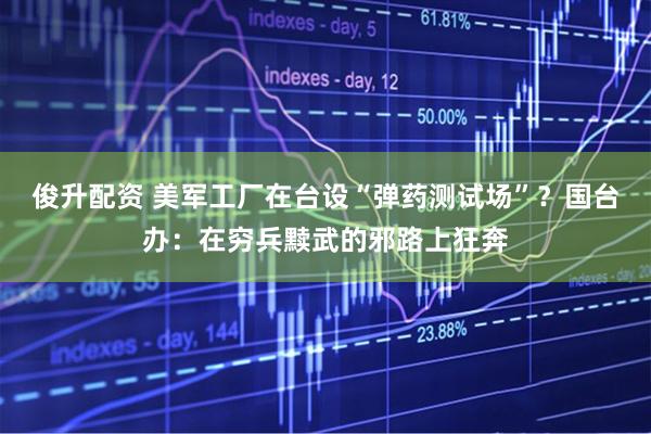俊升配资 美军工厂在台设“弹药测试场”？国台办：在穷兵黩武的邪路上狂奔