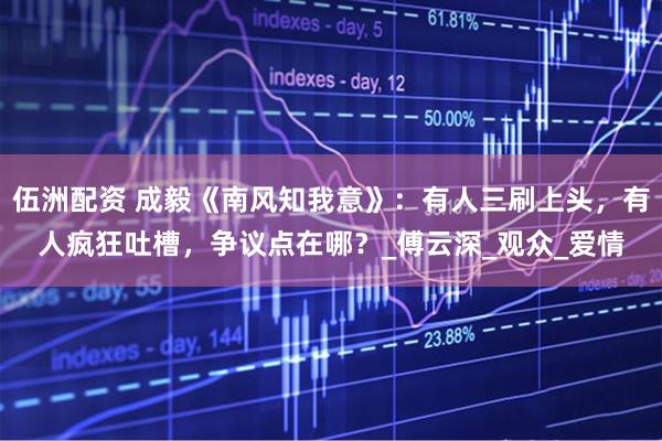 伍洲配资 成毅《南风知我意》：有人三刷上头，有人疯狂吐槽，争议点在哪？_傅云深_观众_爱情
