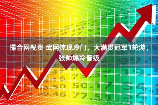 撮合网配资 武网惊现冷门，大满贯冠军1轮游，张帅爆冷晋级