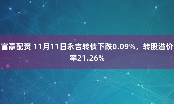 富豪配资 11月11日永吉转债下跌0.09%，转股溢价率21.26%