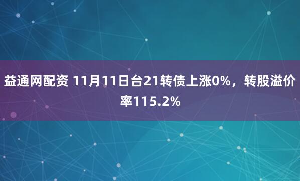 益通网配资 11月11日台21转债上涨0%，转股溢价率115.2%