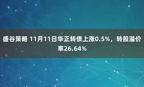 盛谷策略 11月11日华正转债上涨0.5%，转股溢价率26.64%