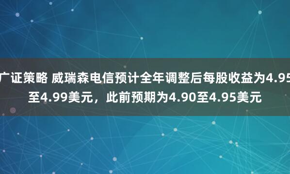 广证策略 威瑞森电信预计全年调整后每股收益为4.95至4.99美元，此前预期为4.90至4.95美元