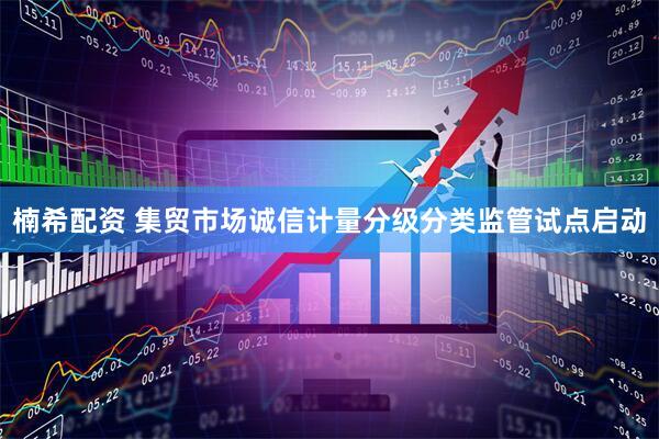 楠希配资 集贸市场诚信计量分级分类监管试点启动